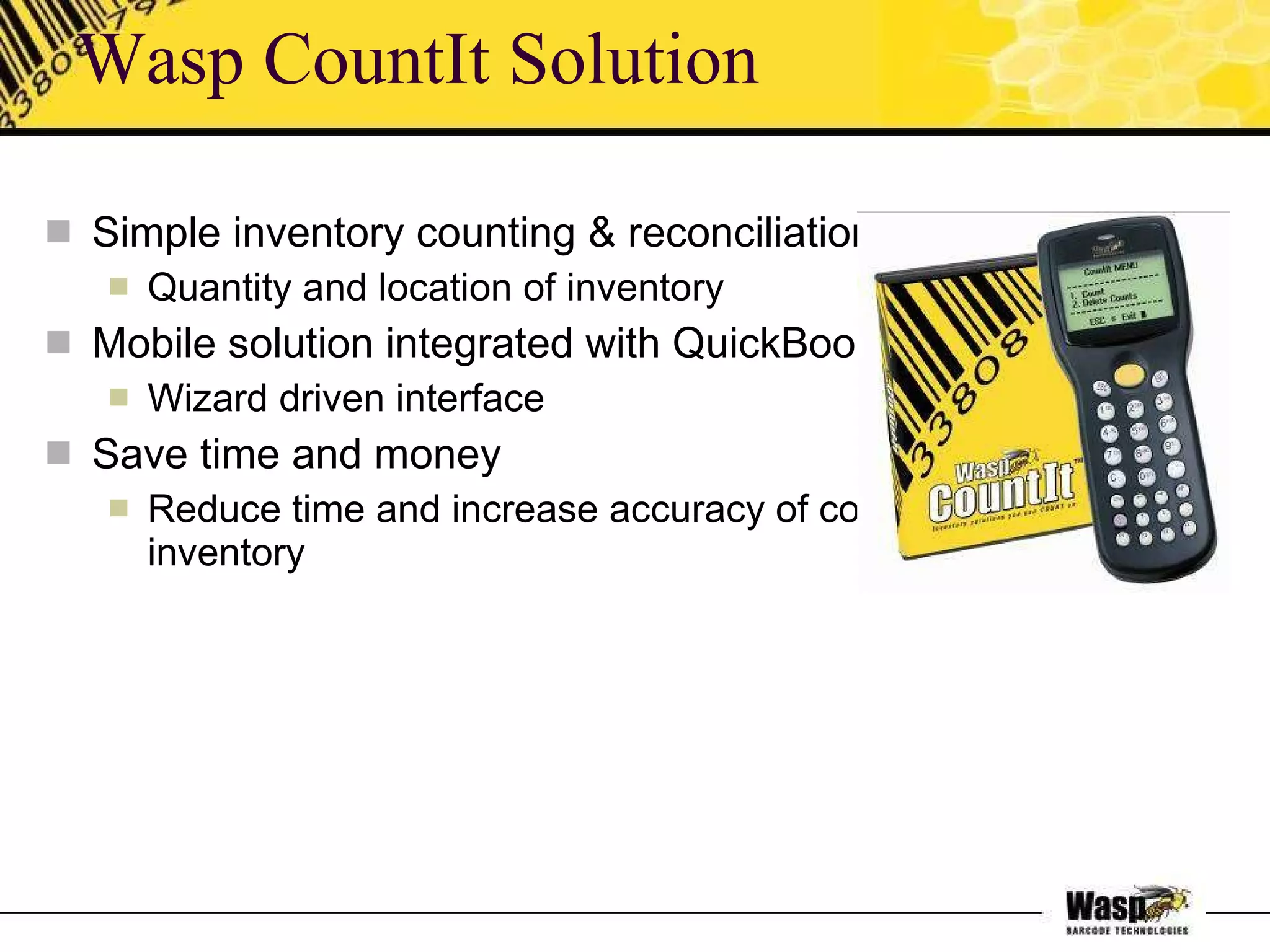 Wasp CountIt Solution Simple inventory counting & reconciliation Quantity and location of inventory Mobile solution integrated with QuickBooks Wizard driven interface  Save time and money Reduce time and increase accuracy of counting inventory 