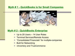 Myth # 1 - QuickBooks is for Small Companies Up to 20 Users – 14 User Roles Terminal Services/Remote Access “ Consolidated Financials” for multiple-companies Built for Networking vInventory and TrueCommerce Myth # 2 - QuickBooks Enterprise 