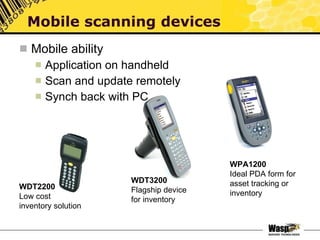 Mobile ability Application on handheld Scan and update remotely Synch back with PC Mobile scanning devices WDT2200 Low cost inventory solution WDT3200 Flagship device for inventory WPA1200 Ideal PDA form for asset tracking or inventory 