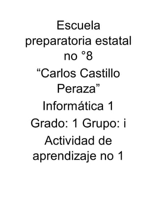 Escuela
preparatoria estatal
no °8
“Carlos Castillo
Peraza”
Informática 1
Grado: 1 Grupo: i
Actividad de
aprendizaje no 1
 