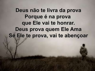 Deus não te livra da prova
Porque é na prova
que Ele vai te honrar.
Deus prova quem Ele Ama
Se Ele te prova, vai te abençoar
 