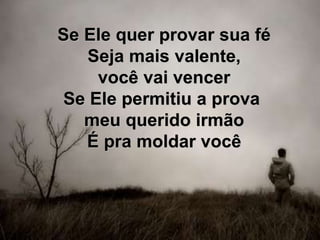 Se Ele quer provar sua fé
Seja mais valente,
você vai vencer
Se Ele permitiu a prova
meu querido irmão
É pra moldar você
 