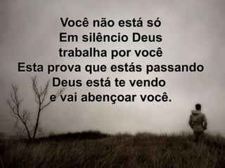 Você não está só
Em silêncio Deus
trabalha por você
Esta prova que estás passando
Deus está te vendo
e vai abençoar você.
 