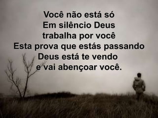 Você não está só
Em silêncio Deus
trabalha por você
Esta prova que estás passando
Deus está te vendo
e vai abençoar você.
 