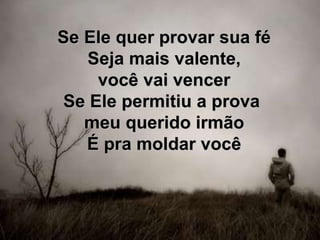 Se Ele quer provar sua fé
Seja mais valente,
você vai vencer
Se Ele permitiu a prova
meu querido irmão
É pra moldar você
 