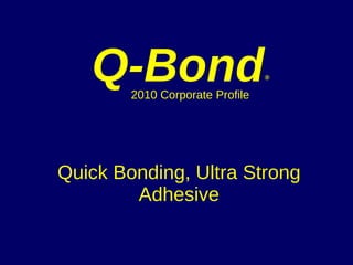 Quick Bonding, Ultra Strong Adhesive Q-Bond ®   2010 Corporate Profile 