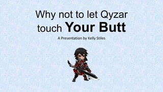 Why not to let Qyzar
touch Your Butt
A Presentation by Kelly Stiles
 