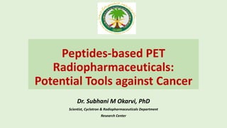 Peptides-based PET
Radiopharmaceuticals:
Potential Tools against Cancer
Dr. Subhani M Okarvi, PhD
Scientist, Cyclotron & Radiopharmaceuticals Department
Research Center
 