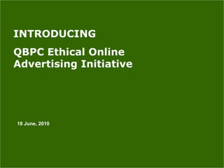 Introducing QBPC Ethical Online Advertising Initiative 18 June, 2010 INTRODUCING  QBPC Ethical Online Advertising Initiative 