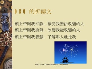 QBQ 的祈禱文 願上帝賜我平靜，接受我無法改變的人 願上帝賜我勇氣，改變我能改變的人 願上帝賜我智慧，了解那人就是我 