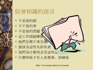 似曾相識的語言 不是我的錯 不干我的事 不是我的問題 這工作該歸哪個部門負責 他們怎麼不事先溝通好 誰該為這些失誤負責 我們為什麼得忍受這些改變 什麼時候才有人來教導、訓練我 