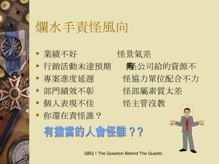 爛水手責怪風向 業績不好    怪景氣差 行銷活動未達預期    怪公司給的資源不夠 專案進度延遲    怪協力單位配合不力 部門績效不彰    怪部屬素質太差 個人表現不佳    怪主管沒教 你還在責怪誰？ 有擔當的人會怪誰 ?？ 