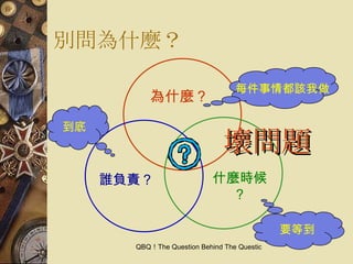 別問為什麼？ 為什麼？ 誰負責？ 什麼時候？ 每件事情都該我做 要等到 到底 壞問題 