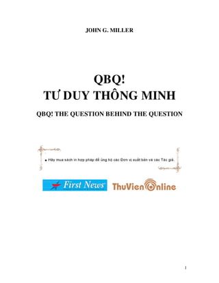 JOHN G. MILLER




        QBQ!
 TÖ DUY THOÂNG MINH
QBQ! THE QUESTION BEHIND THE QUESTION




                                        1
 