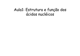 Aula1: Estrutura e função dos 
ácidos nucléicos 
 