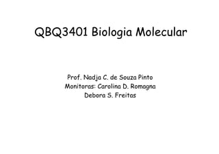 QBQ3401 Biologia Molecular 
Prof. Nadja CC.. ddee SSoouuzzaa PPiinnttoo 
Monitoras: Carolina D. Romagna 
Debora S. Freitas 
 