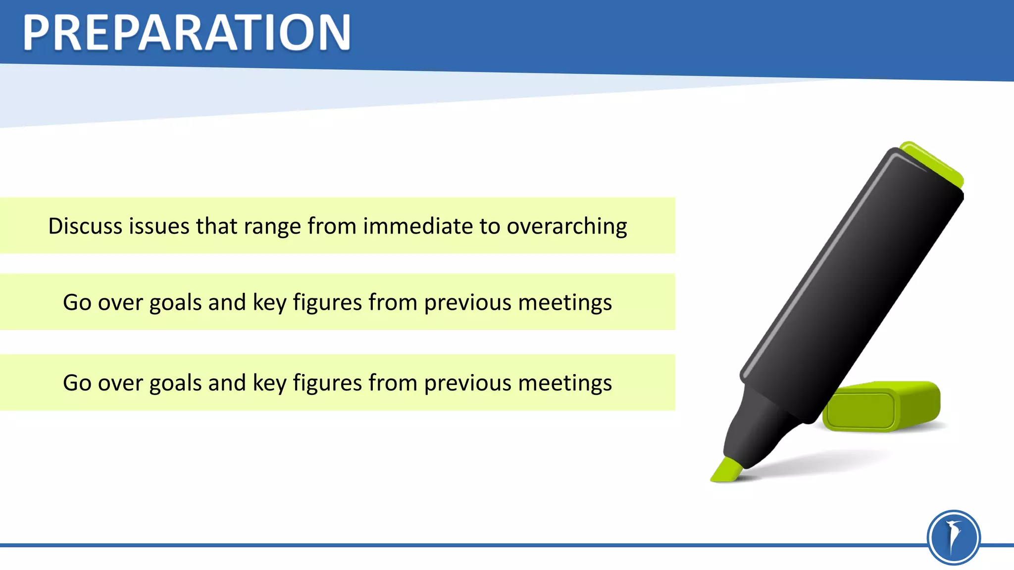 Discuss issues that range from immediate to overarching
Go over goals and key figures from previous meetings
Go over goals and key figures from previous meetings
 