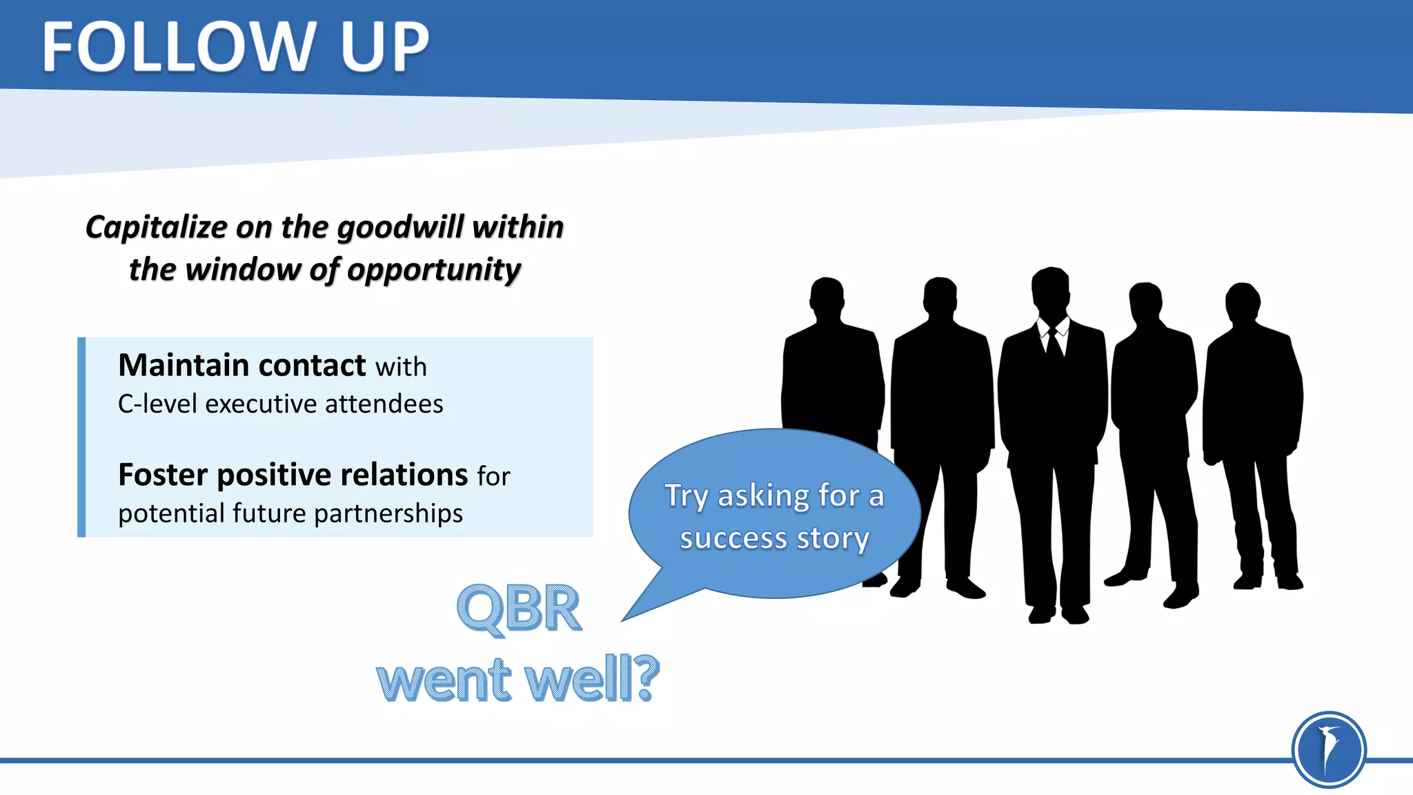 Capitalize on the goodwill within
the window of opportunity
Maintain contact with
C-level executive attendees
Foster positive relations for
potential future partnerships
 