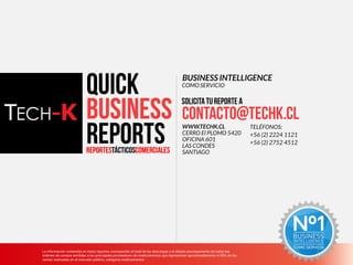 La información contenida en estos reportes corresponde al total de las descargas y el debido procesamiento de todas las órdenes de compra emitidas a los
principales proveedores de medicamentos que representan aproximadamente el 95% de las ventas realizadas en el mercado público, categoría medicamentos
4 La información contenida en estos reportes corresponde al total de las descargas y el debido procesamiento de todas las
órdenes de compra emitidas a los principales proveedores de medicamentos que representan aproximadamente el 95% de las
ventas realizadas en el mercado público, categoría medicamentos
COMO SERVICIO
BUSINESS INTELLIGENCE
TELÉFONOS:
+56 (2) 2224 1121
+56 (2) 2752 4512
WWW.TECHK.CL
CERRO El PLOMO 5420
OFICINA 601
LAS CONDES
SANTIAGO
 