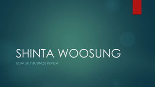 SHINTA WOOSUNG
QUATERLY BUSINESS REVIEW
 