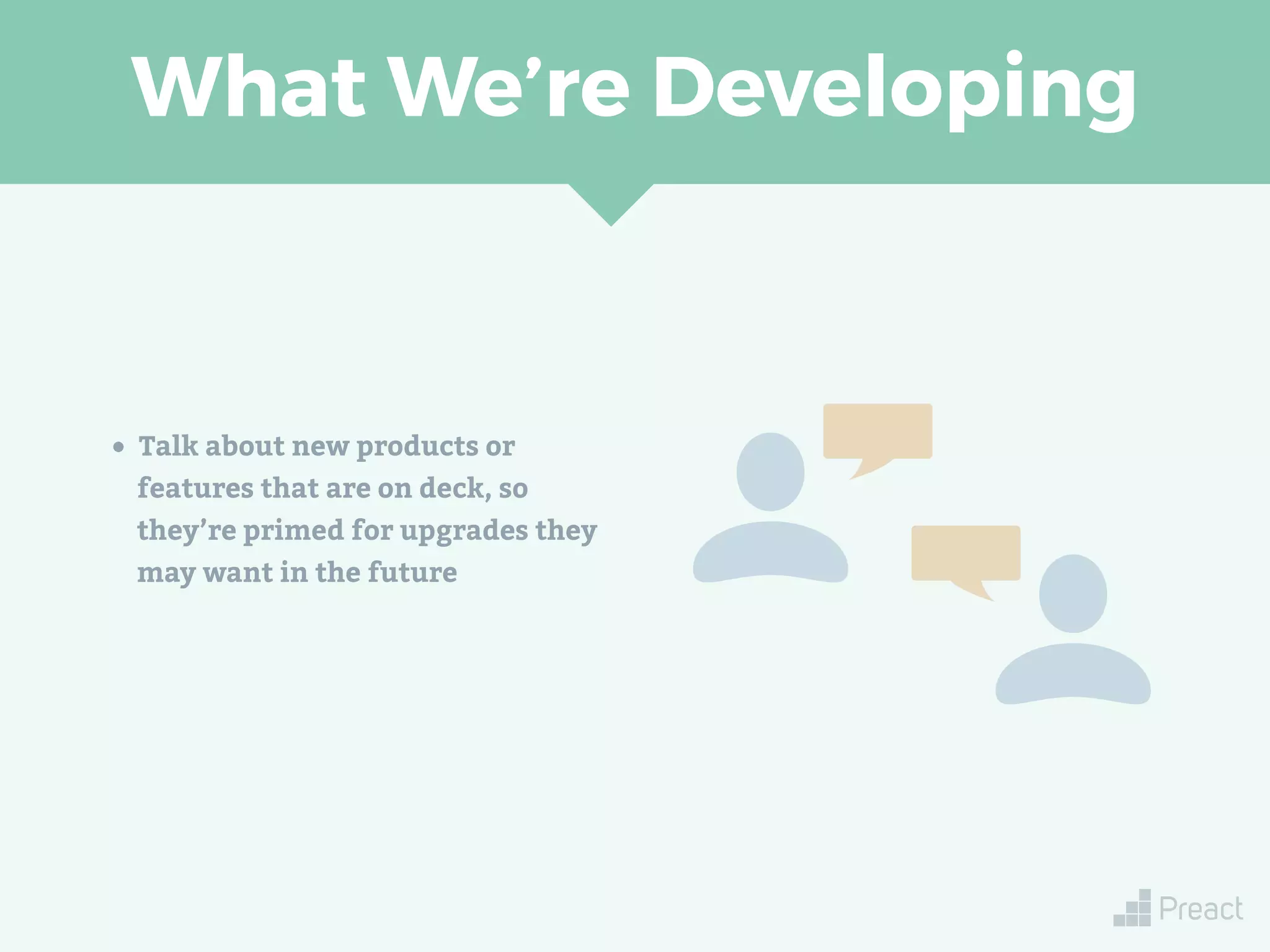 What We’re Developing
• Talk about new products or
features that are on deck, so
they’re primed for upgrades they
may want in the future
 