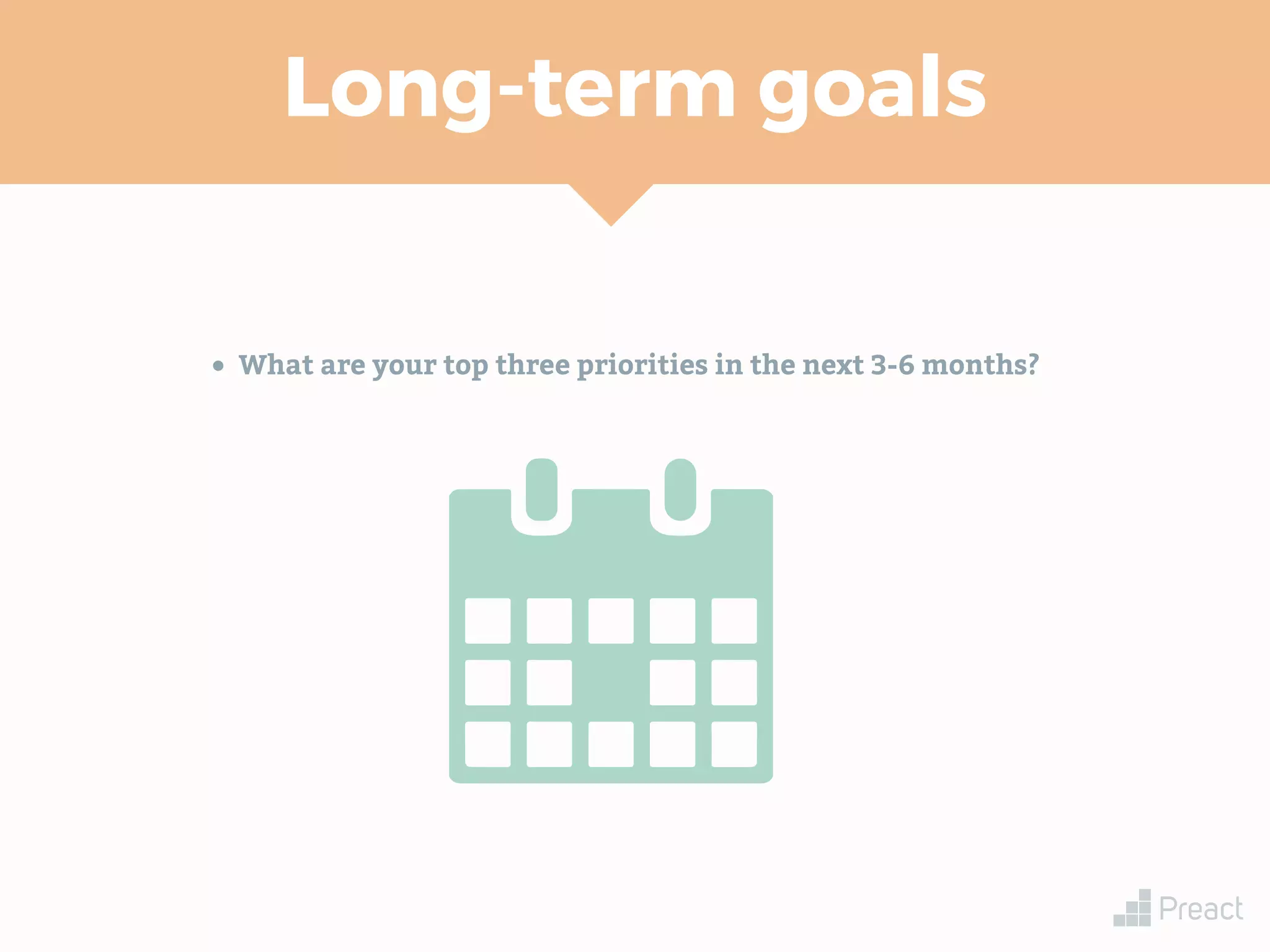 Long-term goals
• What are your top three priorities in the next 3-6 months?
 