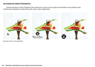 106 Videolições e Identidade Visual para projeto do Curso de Gastronomia
APLICAÇÃO EM FUNDO FOTOGRÁFICO
Quando aplicada em fundo fotográfico deve apresentar-se entre as duas opções da identidade visual, podendo optar
também pela utilização do símbolo. Buscando, assim, melhor legibilidade.
Aplicação Incorreta - Sem legibilidade
 