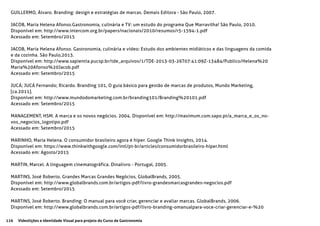 116 Videolições e Identidade Visual para projeto do Curso de Gastronomia
GUILLERMO, Álvaro. Branding: design e estratégias de marcas. Demais Editora - São Paulo, 2007.
JACOB, Maria Helena Afonso.Gastronomia, culinária e TV: um estudo do programa Que Marravilha! São Paulo, 2010.
Disponível em: http://www.intercom.org.br/papers/nacionais/2010/resumos/r5-1594-1.pdf
Acessado em: Setembro/2015
JACOB, Maria Helena Afonso. Gastronomia, culinária e vídeo: Estudo dos ambientes midiáticos e das linguagens da comida
e da cozinha. São Paulo,2013.
Disponível em: http://www.sapientia.pucsp.br/tde_arquivos/1/TDE-2013-03-26T07:41:09Z-13484/Publico/Helena%20
Maria%20Afonso%20Jacob.pdf
Acessado em: Setembro/2015
JUCÁ; JUCÁ Fernando; Ricardo. Branding 101, O guia básico para gestão de marcas de produtos, Mundo Marketing,
[ca.2011].
Disponível em: http://www.mundodomarketing.com.br/branding101/Branding%20101.pdf
Acessado em: Setembro/2015
MANAGEMENT, HSM. A marca e os novos negócios. 2004. Disponível em: http://maximum.com.sapo.pt/a_marca_e_os_no-
vos_negocios_logotipo.pdf
Acessado em: Setembro/2015
MARINHO, Maria Helena. O consumidor brasileiro agora é hiper. Google Think Insights, 2014.
Disponível em: https://www.thinkwithgoogle.com/intl/pt-br/articles/consumidorbrasileiro-hiper.html
Acessado em: Agosto/2015
MARTIN, Marcel. A linguagem cinematográfica. Dinalivro - Portugal, 2005.
MARTINS, José Roberto. Grandes Marcas Grandes Negócios, GlobalBrands, 2005.
Disponível em: http://www.globalbrands.com.br/artigos-pdf/livro-grandesmarcasgrandes-negocios.pdf
Acessado em: Setembro/2015
MARTINS, José Roberto. Branding: O manual para você criar, gerenciar e avaliar marcas. GlobalBrands, 2006.
Disponível em: http://www.globalbrands.com.br/artigos-pdf/livro-branding-omanualpara-voce-criar-gerenciar-e-%20
 