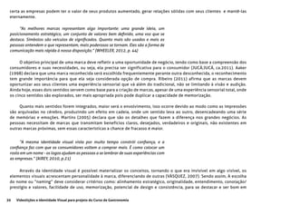 30 Videolições e Identidade Visual para projeto do Curso de Gastronomia
“As melhores marcas representam algo importante: uma grande ideia, um
posicionamento estratégico, um conjunto de valores bem definido, uma voz que se
destaca. Símbolos são veículos de significados. Quanto mais são usados e mais as
pessoas entendem o que representam, mais poderosos se tornam. Eles são a forma de
comunicação mais rápida à nossa disposição.” (WHEELER, 2012, p. 44)
“A mesma identidade visual vista por muito tempo constrói confiança, e a
confiança faz com que os consumidores voltem a comprar mais. É como colocar um
rosto em um nome - os logos ajudam as pessoas a se lembrar de suas experiências com
as empresas.” (AIREY, 2010, p.21)
O objetivo principal de uma marca deve refletir a uma oportunidade de negócio, tendo como base a compreensão dos
consumidores e suas necessidades, ou seja, ela precisa ser significativa para o consumidor (JUCÁ;JUCÁ, ca.2011). Aaker
(1998) declara que uma marca reconhecida será escolhida frequentemente perante outra desconhecida, o reconhecimento
tem grande importância para que ela seja considerada opção de compra. Ribeiro (2011) afirma que as marcas devem
oportunizar aos seus clientes uma experiência sensorial que vá além do tradicional, não se limitando à visão e audição.
Ainda hoje, esses dois sentidos servem como base para a criação de marcas, apesar de uma experiência sensorial total, onde
os cinco sentidos são explorados, ser mais apropriada pois pode duplicar a capacidade de memorização.
Quanto mais sentidos forem integrados, maior será o envolvimento, isso ocorre devido ao modo como as impressões
são arquivadas no cérebro, produzindo um efeito em cadeia, onde um sentido leva ao outro, desencadeando uma série
de memórias e emoções. Martins (2005) declara que são os detalhes que fazem a diferença nos grandes negócios. As
pessoas necessitam de marcas que transmitam benefícios claros, desejados, verdadeiros e originais, não existentes em
outras marcas próximas, sem essas características a chance de fracasso é maior.
Através da identidade visual é possível materializar os conceitos, tornando o que era invisível em algo visível, os
elementos visuais acrescentam personalidade à marca, diferenciando de outras (VÁSQUEZ, 2007). Sendo assim, A escolha
do nome ou “naming” deve considerar critérios como: alinhamento estratégico, originalidade, entendimento, conotação/
prestígio e valores, facilidade de uso, memorização, potencial de design e consistência, para se destacar e ser bom em
certa as empresas podem ter o valor de seus produtos aumentado, gerar relações sólidas com seus clientes e mantê-las
eternamente.
 