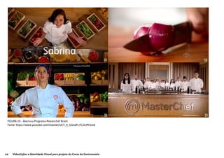 44 Videolições e Identidade Visual para projeto do Curso de Gastronomia
FIGURA 20 - Abertura Programa Masterchef Brasil
Fonte: https://www.youtube.com/channel/UCY_9_5GlvdFL7CJJcIPh5mA
 