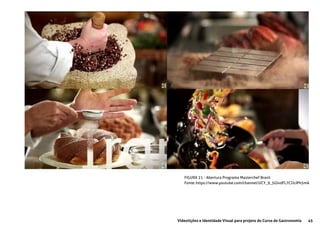 45Videolições e Identidade Visual para projeto do Curso de Gastronomia
FIGURA 21 - Abertura Programa Masterchef Brasil
Fonte: https://www.youtube.com/channel/UCY_9_5GlvdFL7CJJcIPh5mA
 