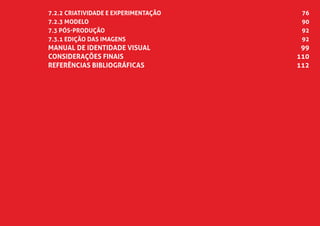 7.2.2 Criatividade e Experimentação	 76
7.2.3 Modelo	 90
7.3 PÓS-PRODUÇÃO	 92
7.3.1 Edição das Imagens	 92
MANUAL DE IDENTIDADE VISUAL	 99
CONSIDERAÇÕES FINAIS	 110
Referências Bibliográficas	 112
 