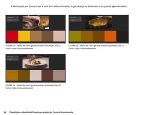 56 Videolições e Identidade Visual para projeto do Curso de Gastronomia
A série opta por cores vivas e com bastante contraste, o que realça os alimentos e os pratos apresentados.
FIGURA 52 - Paleta de cores gerada através do Adobe Color CC
Fonte: https://color.adobe.com
FIGURA 53 - Paleta de cores gerada através do Adobe Color CC
Fonte: https://color.adobe.com
FIGURA 54 - Paleta de cores gerada através do Adobe Color CC
Fonte: https://color.adobe.com
 