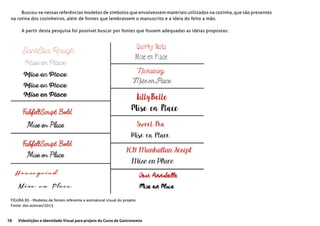 78 Videolições e Identidade Visual para projeto do Curso de Gastronomia
Buscou-se nessas referências modelos de símbolos que envolvessem materiais utilizados na cozinha, que são presentes
na rotina dos cozinheiros, além de fontes que lembrassem o manuscrito e a ideia do feito a mão.
A partir desta pesquisa foi possível buscar por fontes que fossem adequadas as ideias propostas:
FIGURA 85 - Modelos de fontes referente a assinatural visual do projeto
Fonte: das autoras/2015
 