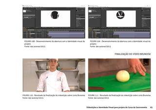 93Videolições e Identidade Visual para projeto do Curso de Gastronomia
FIGURA 108 - Desenvolvimento da abertura com a identidade visual do
projeto
Fonte: das autoras/2015
FIGURA 109 - Desenvolvimento da abertura com a identidade visual do
projeto
Fonte: das autoras/2015
FIGURA 110 - Resultado da finalização da videolição sobre corte Brunoise
Fonte: das autoras/2015
FIGURA 111 - Resultado da finalização da videolição sobre corte Brunoise
Fonte: das autoras/2015
FINALIZAÇÃO DO VÍDEO BRUNOISE
 