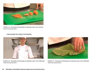 96 Videolições e Identidade Visual para projeto do Curso de Gastronomia
FIGURA 119 - Resultado da finalização da videolição sobre corte Julienne
Fonte: das autoras/2015
FIGURA 120 - Resultado da finalização da videolição sobre corte Chiffonade
Fonte: das autoras/2015
FIGURA 121 - Resultado da finalização da videolição sobre corte Chiffonade
Fonte: das autoras/2015
FINALIZAÇÃO DO VÍDEO CHIFFONADE
 