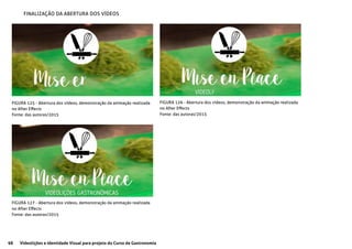 98 Videolições e Identidade Visual para projeto do Curso de Gastronomia
FIGURA 125 - Abertura dos vídeos, demonstração da animação realizada
no After Effects
Fonte: das autoras/2015
FIGURA 126 - Abertura dos vídeos, demonstração da animação realizada
no After Effects
Fonte: das autoras/2015
FIGURA 127 - Abertura dos vídeos, demonstração da animação realizada
no After Effects
Fonte: das autoras/2015
FINALIZAÇÃO DA ABERTURA DOS VÍDEOS
 