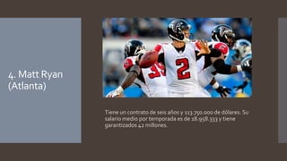 4. Matt Ryan 
(Atlanta) 
Tiene un contrato de seis años y 113.750.000 de dólares. Su 
salario medio por temporada es de 18.958.333 y tiene 
garantizados 42 millones. 
 