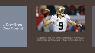 2. DrewBrees 
(New Orleans) 
El jugador de los Saints tiene garantizados 40 millones y su 
salario medio por temporada es de 20 millones de dólares. 
 