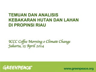 TEMUAN DAN ANALISIS
KEBAKARAN HUTAN DAN LAHAN
DI PROPINSI RIAU
ICCC Coﬀee Morning o Climate Change	

Jakarta, 15 April 2014	

 