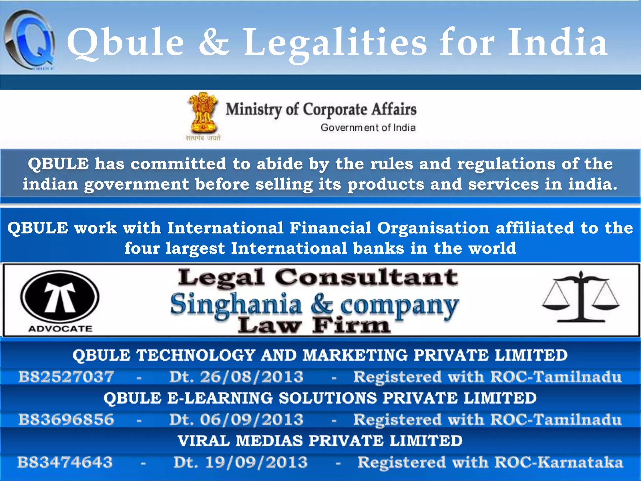 Qbule & Legalities for India
QBULE has committed to abide by the rules and regulations of the
indian government before selling its products and services in india.
QBULE work with International Financial Organisation affiliated to the
four largest International banks in the world

 