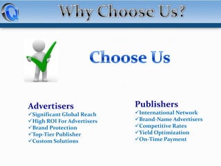 Advertisers
Significant Global Reach
High ROI For Advertisers
Brand Protection
Top-Tier Publisher
Custom Solutions

Publishers
International Network
Brand-Name Advertisers
Competitive Rates
Yield Optimization
On-Time Payment

 