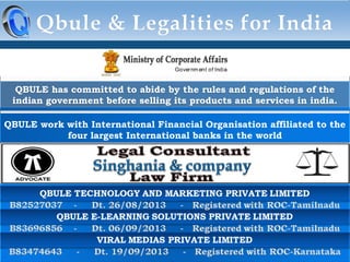 QBULE has committed to abide by the rules and regulations of the
indian government before selling its products and services in india.
QBULE work with International Financial Organisation affiliated to the
four largest International banks in the world

 