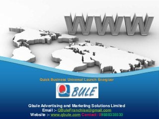 Quick Business Universal Launch Energizer
Qbule Advertising and Marketing Solutions Limited
Email :- QBuleFranchise@gmail.com
Website :- www.qbule.com Contact: 09888335530
 