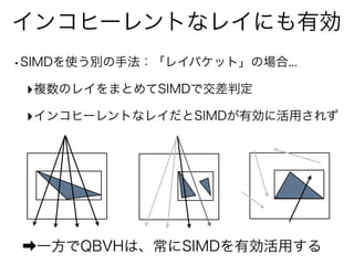 インコヒーレントなレイにも有効
•SIMDを使う別の手法：「レイパケット」の場合...
‣複数のレイをまとめてSIMDで交差判定
‣インコヒーレントなレイだとSIMDが有効に活用されず
➡一方でQBVHは、常にSIMDを有効活用する
 