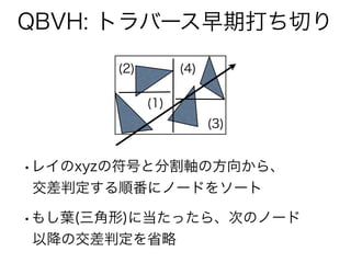 QBVH: トラバース早期打ち切り
(1)
(2)
(3)
(4)
•レイのxyzの符号と分割軸の方向から、
交差判定する順番にノードをソート
•もし葉(三角形)に当たったら、次のノード
以降の交差判定を省略
 