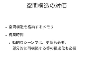 空間構造の対価
•空間構造を格納するメモリ
•構築時間
•動的なシーンでは、更新も必要、
部分的に再構築する等の最適化も必要
 