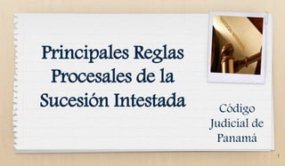 1
Principales Reglas
Procesales de la
Sucesión Intestada Código
Judicial de
Panamá
 