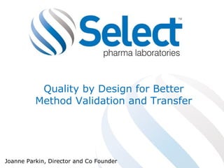 Quality by Design for Better 
Method Validation and Transfer 
Joanne Parkin, Director and Co Founder 
 