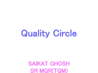 Quality Circle
SAIKAT GHOSH
SR MGR(TQM)
 